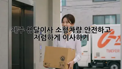 제주 용달이사 소형차량: 안전하고 저렴하게 이사하기